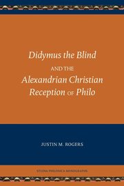 Didymus the Blind and the Alexandrian Christian Reception of Philo, Rogers Justin M.