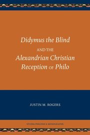 Didymus the Blind and the Alexandrian Christian Reception of Philo, Rogers Justin M.