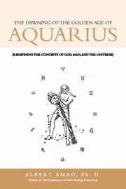 The Dawning of the Golden Age of Aquarius, Amao Ph. D. Albert