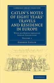 Catlin's Notes of Eight Years' Travels and Residence in Europe, Catlin George