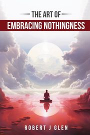 The Art of Embracing Nothingness, Glen Robert J