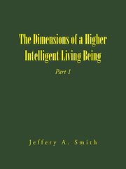 The Dimensions of a Higher Intelligent Living Being, Smith Jeffery A.