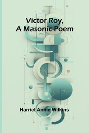 Victor Roy, a Masonic Poem, Annie Wilkins Harriet