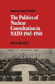 The Politics of Nuclear Consultation in NATO 1965 1980, Buteux Paul