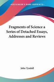 Fragments of Science a Series of Detached Essays, Addresses and Reviews, Tyndall John