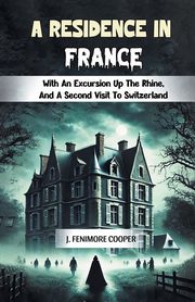 A Residence in France With An Excursion Up The Rhine, And A Second Visit To Switzerland, Cooper J. Fenimore