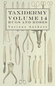 Taxidermy Vol. 14 Rugs and Robes - The Preparation and Mounting of Animals for Rugs and Robes, Various