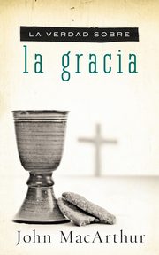 La Verdad Sobre la Gracia = The Truth about Grace, MacArthur John