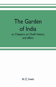 The garden of India; or, Chapters on Oudh history and affairs, C. Irwin H.