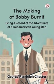 The Making of Bobby Burnit Being a Record of the Adventures of a Live American Young Man, Chester George Randolph
