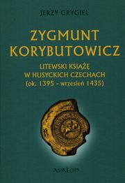 ksiazka tytu: Zygmunt Korybutowicz Litewski ksi w husyckich Czechach ok. 1395 wrzesie 1435 autor: Grygiel Jerzy