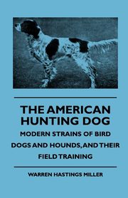 The American Hunting Dog - Modern Strains of Bird Dogs and Hounds, and Their Field Training, Miller Warren Hastings