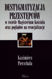 ksiazka tytu: Destygmatyzacja przestpcw w wietle Magisterium Kocioa oraz pogldw na resocjalizacj autor: Pierzchaa Kazimierz