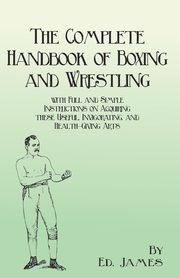 The Complete Handbook of Boxing and Wrestling with Full and Simple Instructions on Acquiring these Useful, Invigorating, and Health-Giving Arts, James Ed.