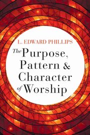 Purpose, Pattern, and Character of Worship, Phillips L Edward