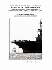 USS CORAL SEA CV-42, CVB-43, CVA-43 and CV-43 HISTORY, AND THOSE AIRCRAFT CARRIERS OPERATING WITH CORAL SEA DURING HER TOUR OF SERVICE AND A TOUR OF DUTY IN THE U. S. NAVY (August 1977 to February 1983), Henion Bruce Wayne