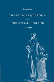 The Factory Question and Industrial England, 1830 1860, Gray Robert