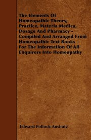 The Elements Of Homeopathic Theory, Practice, Materia Medica, Dosage And Pharmacy - Compiled And Arranged From Homeopathic Text Books For The Information Of All Enquirers Into Homeopathy, Anshutz Edward Pollock