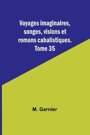 Voyages imaginaires, songes, visions et romans cabalistiques. Tome 35, Garnier M.