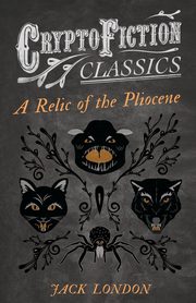 A Relic of the Pliocene (Cryptofiction Classics - Weird Tales of Strange Creatures), London Jack