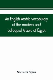 An English-Arabic vocabulary of the modern and colloquial Arabic of Egypt, Spiro Socrates