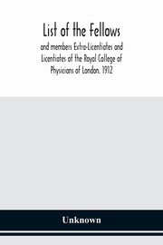 List of the fellows and members Extra-Licentiates and Licentiates of the Royal College of Physicians of London. 1912, Unknown