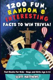 1200 Fun, Random, & Interesting Facts To Win Trivia! - Fact Books For Kids (Boys and Girls Age 9 - 12), Matthews Scott