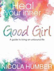 Heal Your Inner Good Girl. A guide to living an unbound life., Humber Nicola