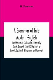 A Grammar Of Late Modern English; For The Use Of Continental, Especially Dutch, Students (Part Ii) The Parts Of Speech, Section I, B Pronouns And Numerals., Poutsma H.