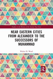 Near Eastern Cities from Alexander to the Successors of Muhammad, Ward Walter D.