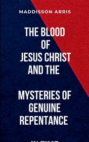 The Blood of Jesus Christ and the Mysteries of Genuine Repentance in Time, MADDISSON A
