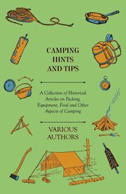 Camping Hints and Tips - A Collection of Historical Articles on Packing, Equipment, Food and Other Aspects of Camping, Various