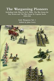The Wargaming Pioneers Including Little Wars by H.G. Wells, The War Game for Boy Scouts and The War Game by Captain Sachs 1898-1940  Early Wargames Vol. 1, Curry John