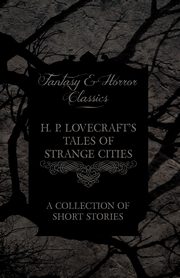 H. P. Lovecraft's Tales of Strange Cities - A Collection of Short Stories (Fantasy and Horror Classics);With a Dedication by George Henry Weiss, Lovecraft H. P.
