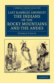 Last Rambles Amongst the Indians of the Rocky Mountains and the Andes, Catlin George