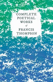 Complete Poetical Works of Francis Thompson;With a Chapter from Francis Thompson, Essays, 1917 by Benjamin Franklin Fisher, Thompson Francis