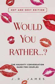 Would You Rather... ? The Naughty Conversation Game for Couples, James J.R.