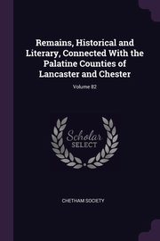 Remains, Historical and Literary, Connected With the Palatine Counties of Lancaster and Chester; Volume 82, Chetham Society