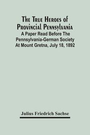The True Heroes Of Provincial Pennsylvania, Friedrich Sachse Julius