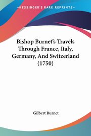 Bishop Burnet's Travels Through France, Italy, Germany, And Switzerland (1750), Burnet Gilbert