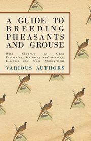 A Guide to Breeding Pheasants and Grouse - With Chapters on Game Preserving, Hatching and Rearing, Diseases and Moor Management, Various