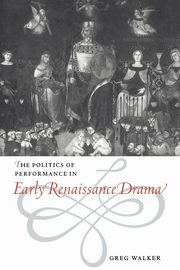 The Politics of Performance in Early Renaissance Drama, Walker Greg