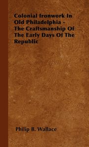 ksiazka tytu: Colonial Ironwork In Old Philadelphia - The Craftsmanship Of The Early Days Of The Republic autor: Wallace Philip B.