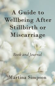 A Guide to Wellbeing After Stillbirth or Miscarriage, Simpson Martina