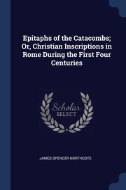 ksiazka tytu: Epitaphs of the Catacombs; Or, Christian Inscriptions in Rome During the First Four Centuries autor: Northcote James Spencer