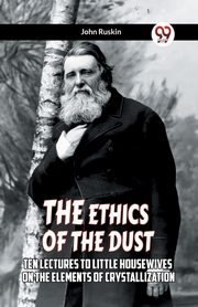 The Ethics Of The Dust Ten Lectures To Little Housewives On The Elements Of Crystallization, Ruskin John