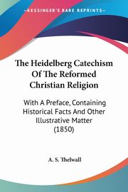 The Heidelberg Catechism Of The Reformed Christian Religion, Thelwall A. S.