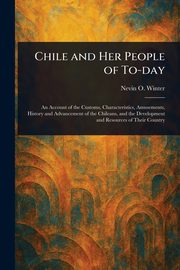 Chile and Her People of To-day, Winter Nevin O. (Nevin Otto)