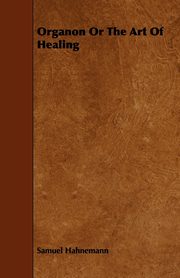 The Hom?opathic Medical Doctrine - Or, Organon of the Healing Art - A New System of Physic;With an Essay From Allopathy and Hom?opathy Before Judgement of Common Sense By Frederick Hiller, Hahnemann Samuel