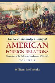 The New Cambridge History of American Foreign             Relations, Weeks William Earl